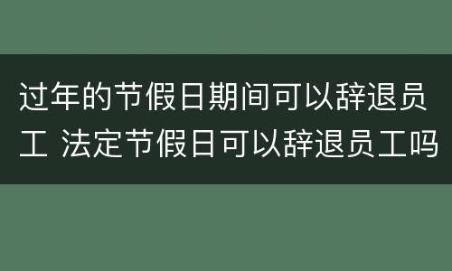 过年的节假日期间可以辞退员工 法定节假日可以辞退员工吗