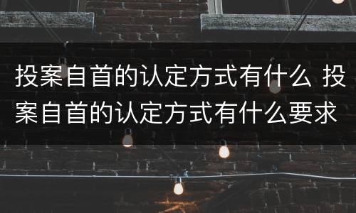 投案自首的认定方式有什么 投案自首的认定方式有什么要求
