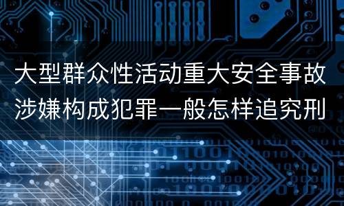 大型群众性活动重大安全事故涉嫌构成犯罪一般怎样追究刑事责任