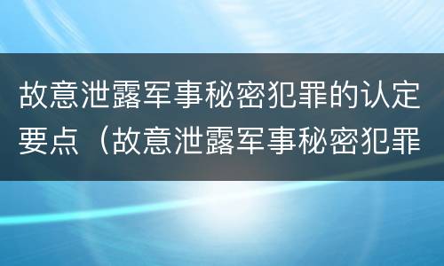 故意泄露军事秘密犯罪的认定要点（故意泄露军事秘密犯罪的认定要点有哪些）