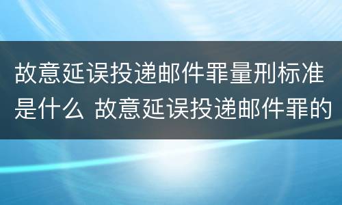 故意延误投递邮件罪量刑标准是什么 故意延误投递邮件罪的立案标准