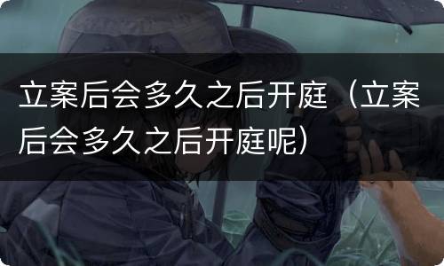 立案后会多久之后开庭（立案后会多久之后开庭呢）