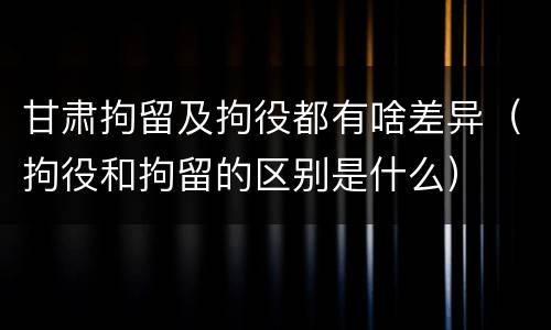 甘肃拘留及拘役都有啥差异（拘役和拘留的区别是什么）