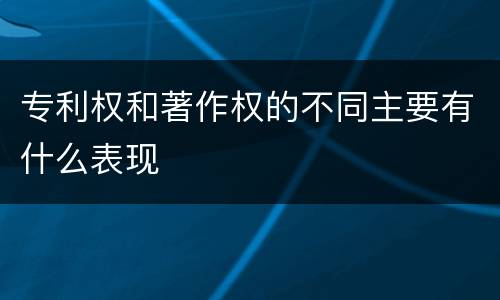 专利权和著作权的不同主要有什么表现