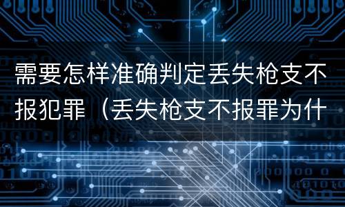需要怎样准确判定丢失枪支不报犯罪（丢失枪支不报罪为什么是结果犯）