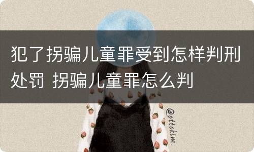 犯了拐骗儿童罪受到怎样判刑处罚 拐骗儿童罪怎么判