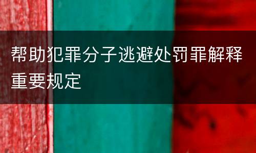 帮助犯罪分子逃避处罚罪解释重要规定