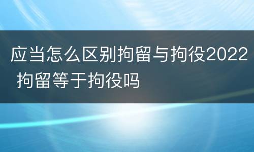 应当怎么区别拘留与拘役2022 拘留等于拘役吗