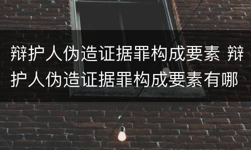 辩护人伪造证据罪构成要素 辩护人伪造证据罪构成要素有哪些