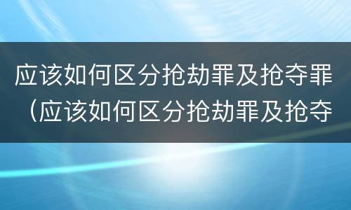 应该如何区分抢劫罪及抢夺罪（应该如何区分抢劫罪及抢夺罪）