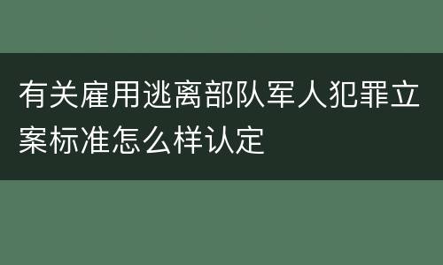 有关雇用逃离部队军人犯罪立案标准怎么样认定