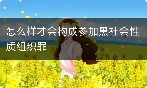 怎么样才会构成参加黑社会性质组织罪