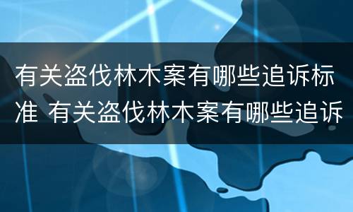 有关盗伐林木案有哪些追诉标准 有关盗伐林木案有哪些追诉标准