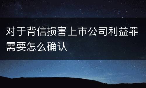 对于背信损害上市公司利益罪需要怎么确认