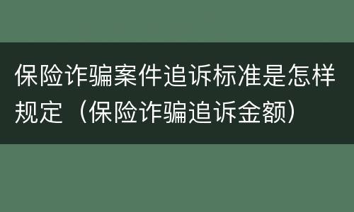 保险诈骗案件追诉标准是怎样规定（保险诈骗追诉金额）