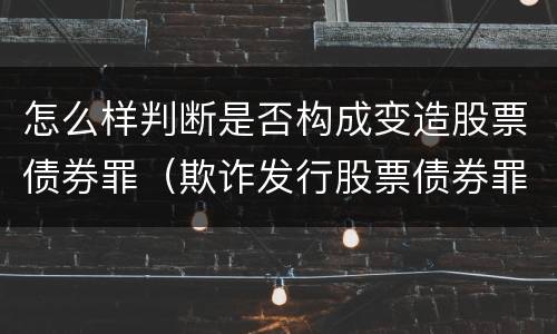 怎么样判断是否构成变造股票债券罪（欺诈发行股票债券罪增加了）