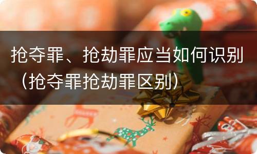 抢夺罪、抢劫罪应当如何识别（抢夺罪抢劫罪区别）