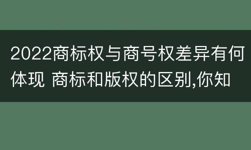 2022商标权与商号权差异有何体现 商标和版权的区别,你知道多少?