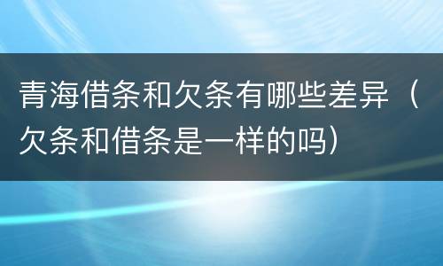青海借条和欠条有哪些差异（欠条和借条是一样的吗）