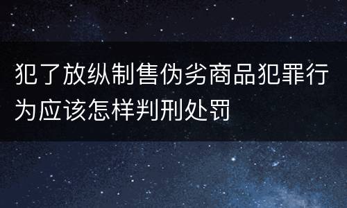 犯了放纵制售伪劣商品犯罪行为应该怎样判刑处罚