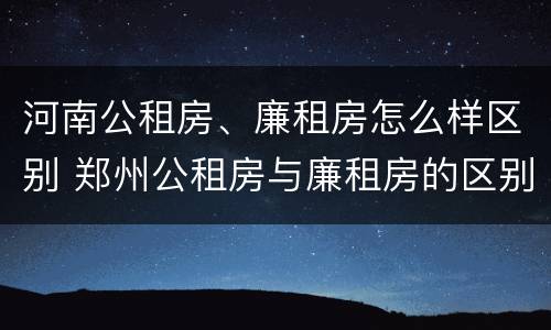 河南公租房、廉租房怎么样区别 郑州公租房与廉租房的区别