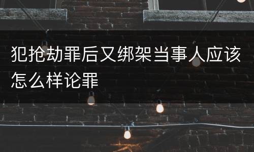 犯抢劫罪后又绑架当事人应该怎么样论罪