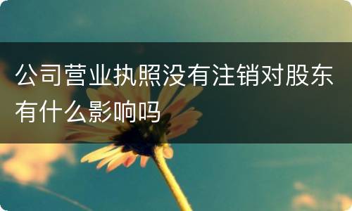 公司营业执照没有注销对股东有什么影响吗