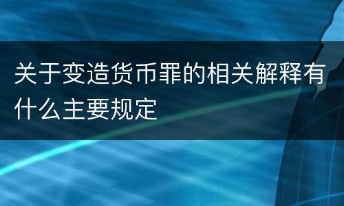 关于变造货币罪的相关解释有什么主要规定