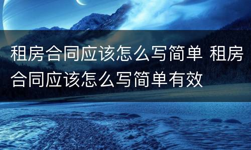 租房合同应该怎么写简单 租房合同应该怎么写简单有效