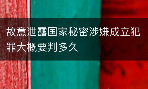 故意泄露国家秘密涉嫌成立犯罪大概要判多久