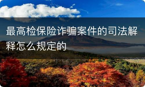最高检保险诈骗案件的司法解释怎么规定的