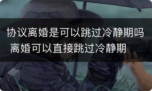 协议离婚是可以跳过冷静期吗 离婚可以直接跳过冷静期