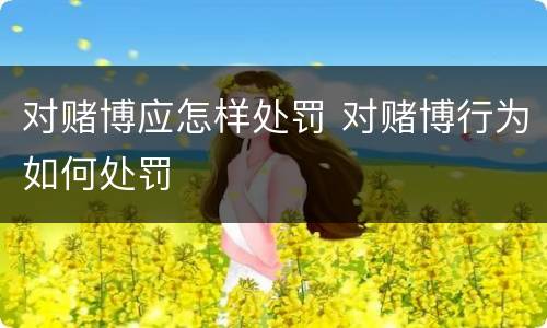 对赌博应怎样处罚 对赌博行为如何处罚