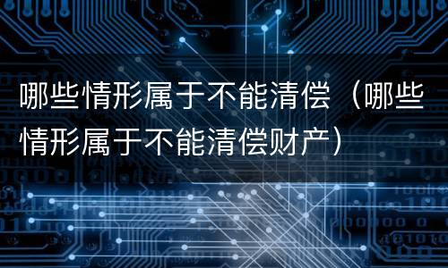 哪些情形属于不能清偿（哪些情形属于不能清偿财产）