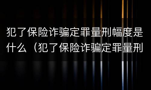 犯了保险诈骗定罪量刑幅度是什么（犯了保险诈骗定罪量刑幅度是什么情况）