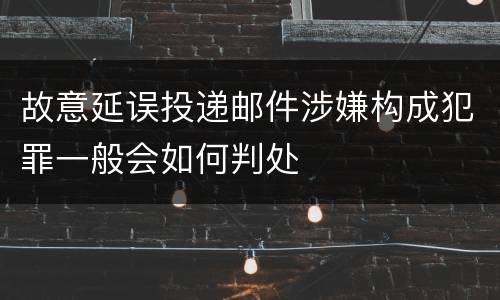 故意延误投递邮件涉嫌构成犯罪一般会如何判处