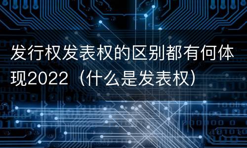 发行权发表权的区别都有何体现2022（什么是发表权）