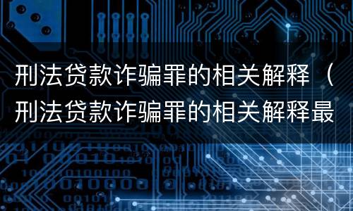 刑法贷款诈骗罪的相关解释（刑法贷款诈骗罪的相关解释最新）