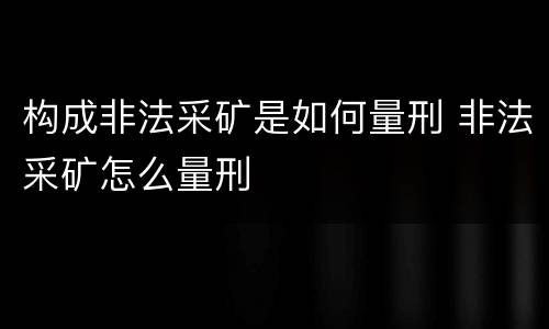 构成非法采矿是如何量刑 非法采矿怎么量刑