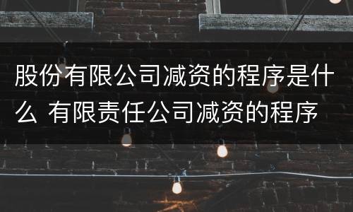 股份有限公司减资的程序是什么 有限责任公司减资的程序