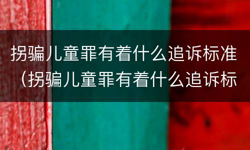 拐骗儿童罪有着什么追诉标准（拐骗儿童罪有着什么追诉标准的规定）