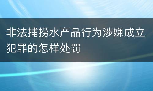 非法捕捞水产品行为涉嫌成立犯罪的怎样处罚
