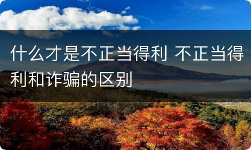 什么才是不正当得利 不正当得利和诈骗的区别