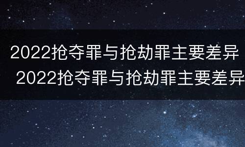 2022抢夺罪与抢劫罪主要差异 2022抢夺罪与抢劫罪主要差异有哪些