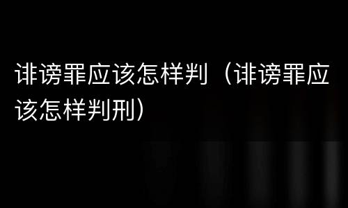 诽谤罪应该怎样判（诽谤罪应该怎样判刑）