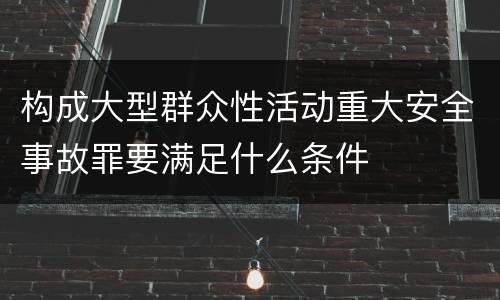 构成大型群众性活动重大安全事故罪要满足什么条件