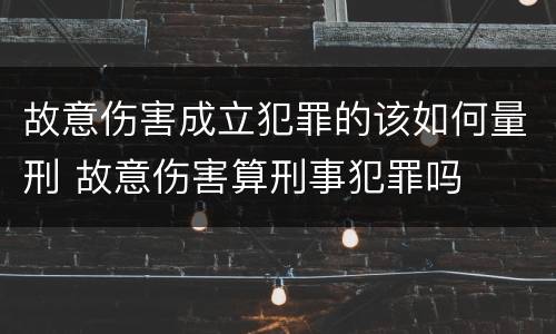 故意伤害成立犯罪的该如何量刑 故意伤害算刑事犯罪吗