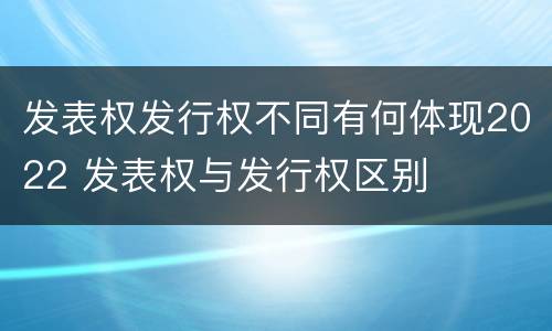 发表权发行权不同有何体现2022 发表权与发行权区别