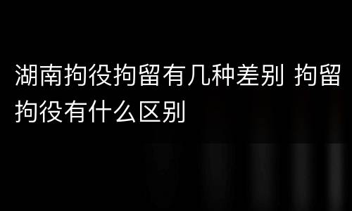 湖南拘役拘留有几种差别 拘留拘役有什么区别
