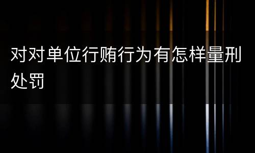 对对单位行贿行为有怎样量刑处罚